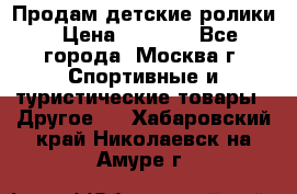 Продам детские ролики › Цена ­ 1 200 - Все города, Москва г. Спортивные и туристические товары » Другое   . Хабаровский край,Николаевск-на-Амуре г.